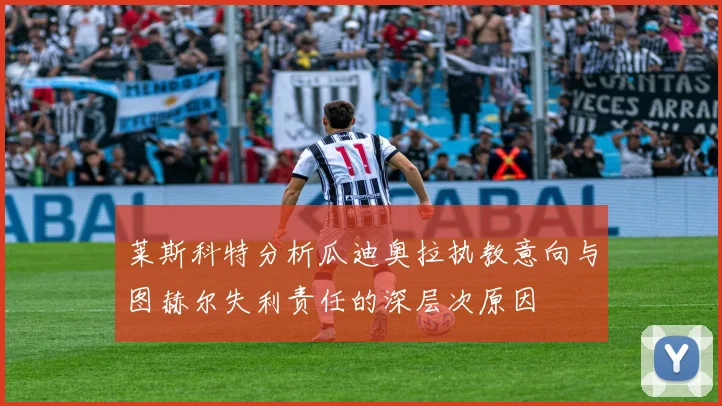 莱斯科特分析瓜迪奥拉执教意向与图赫尔失利责任的深层次原因