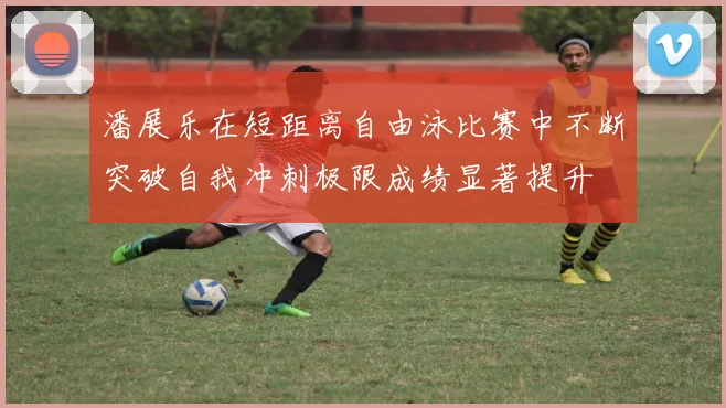 潘展乐在短距离自由泳比赛中不断突破自我冲刺极限成绩显著提升