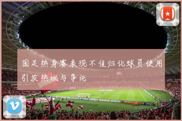国足热身赛表现不佳归化球员使用引发热议与争论