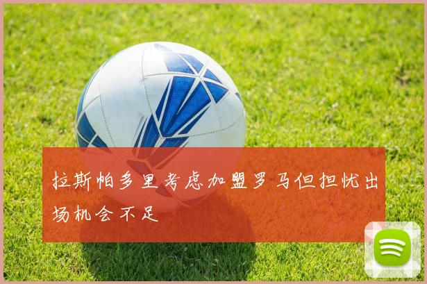 拉斯帕多里考虑加盟罗马但担忧出场机会不足