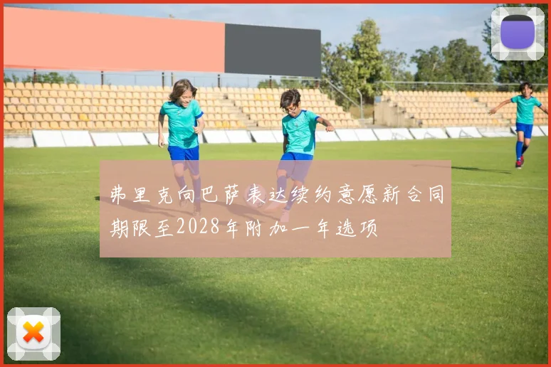 弗里克向巴萨表达续约意愿新合同期限至2028年附加一年选项
