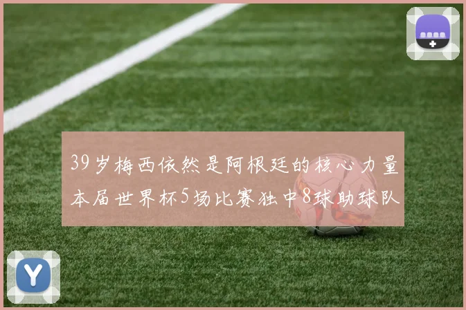39岁梅西依然是阿根廷的核心力量本届世界杯5场比赛独中8球助球队狂轰14球