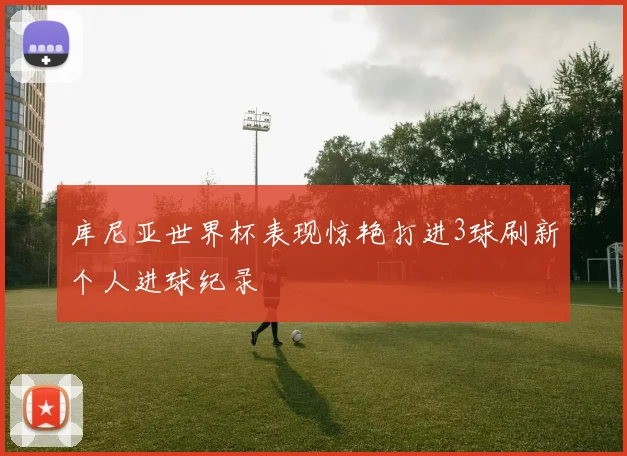 库尼亚世界杯表现惊艳打进3球刷新个人进球纪录