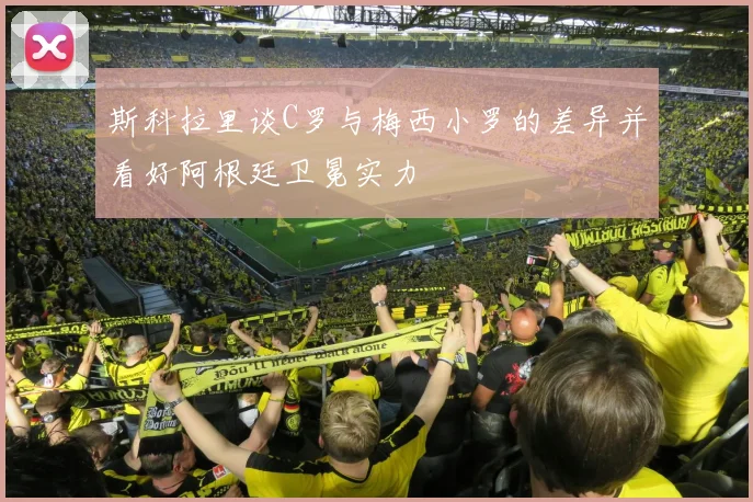 斯科拉里谈C罗与梅西小罗的差异并看好阿根廷卫冕实力