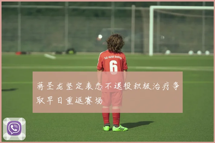 蒋圣龙坚定表态不退役积极治疗争取早日重返赛场