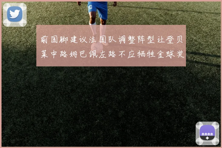 前国脚建议法国队调整阵型让登贝莱中路姆巴佩左路不应牺牲金球奖得主