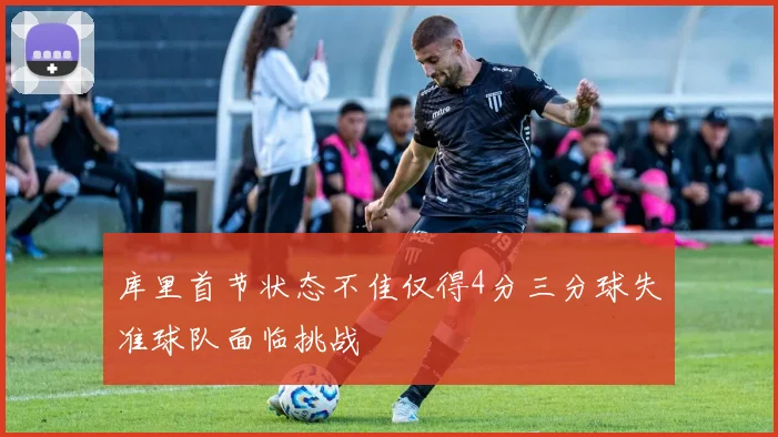 库里首节状态不佳仅得4分三分球失准球队面临挑战