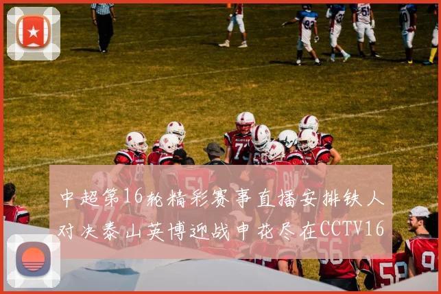 中超第16轮精彩赛事直播安排铁人对决泰山英博迎战申花尽在CCTV16