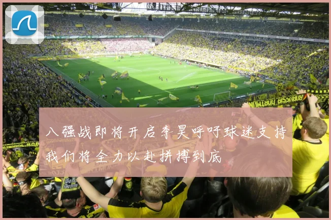 八强战即将开启李昊呼吁球迷支持我们将全力以赴拼搏到底