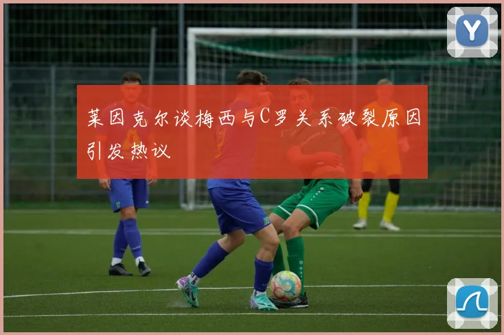 莱因克尔谈梅西与C罗关系破裂原因引发热议