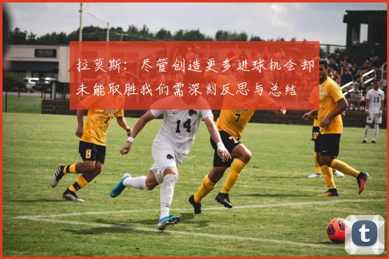 拉莫斯：尽管创造更多进球机会却未能取胜我们需深刻反思与总结