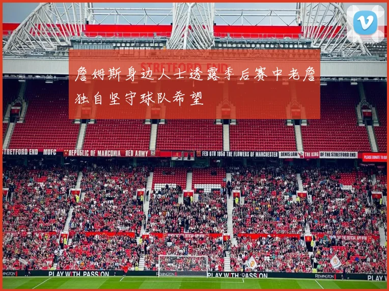 詹姆斯身边人士透露季后赛中老詹独自坚守球队希望