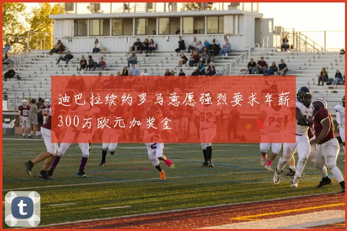 迪巴拉续约罗马意愿强烈要求年薪300万欧元加奖金