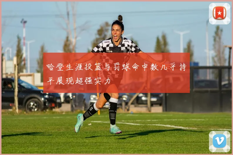哈登生涯投篮与罚球命中数几乎持平展现超强实力