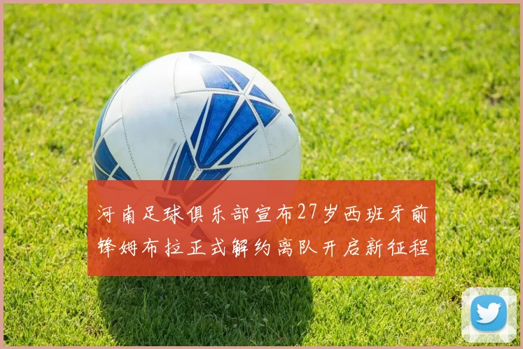 河南足球俱乐部宣布27岁西班牙前锋姆布拉正式解约离队开启新征程