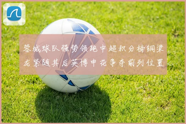 蓉城球队强势领跑中超积分榜铜梁龙紧随其后英博申花争夺前列位置