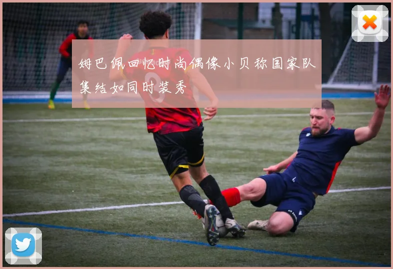 姆巴佩回忆时尚偶像小贝称国家队集结如同时装秀