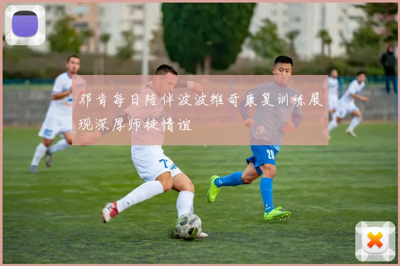 邓肯每日陪伴波波维奇康复训练展现深厚师徒情谊