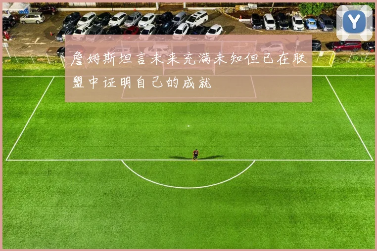 詹姆斯坦言未来充满未知但已在联盟中证明自己的成就