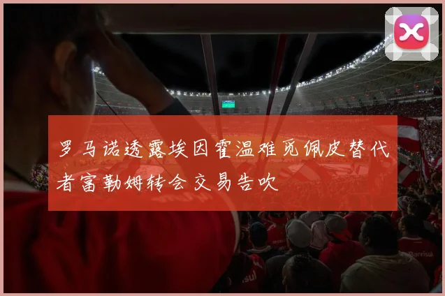 罗马诺透露埃因霍温难觅佩皮替代者富勒姆转会交易告吹