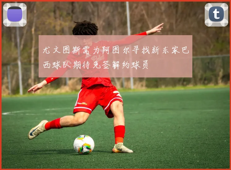 尤文图斯需为阿图尔寻找新东家巴西球队期待免签解约球员