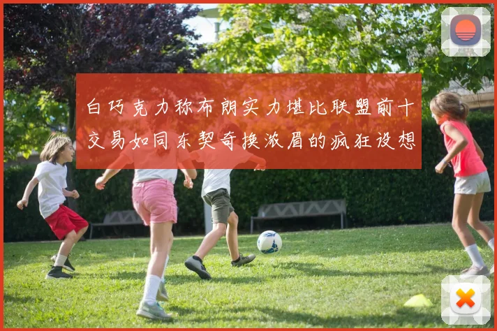 白巧克力称布朗实力堪比联盟前十交易如同东契奇换浓眉的疯狂设想