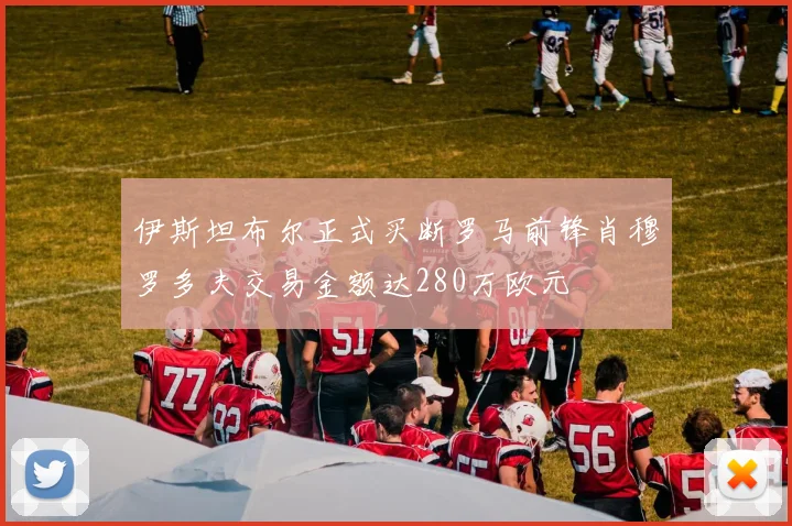 伊斯坦布尔正式买断罗马前锋肖穆罗多夫交易金额达280万欧元