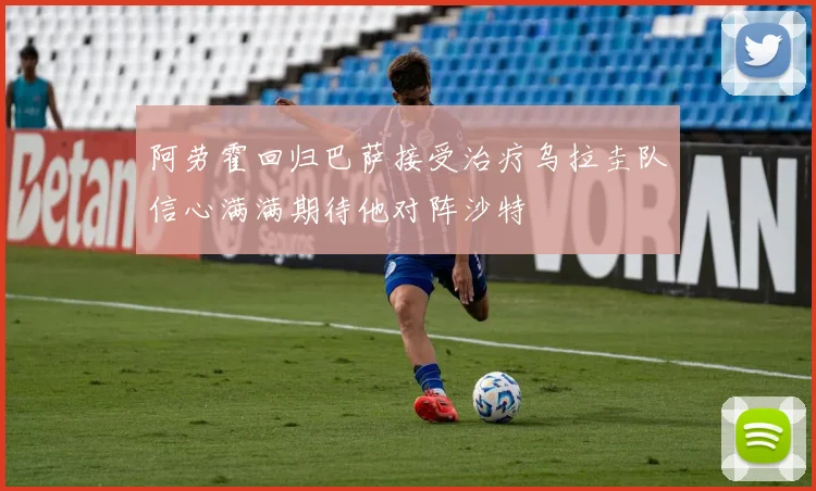 阿劳霍回归巴萨接受治疗乌拉圭队信心满满期待他对阵沙特