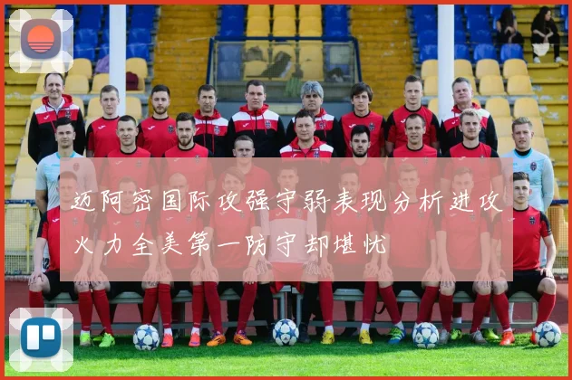 迈阿密国际攻强守弱表现分析进攻火力全美第一防守却堪忧