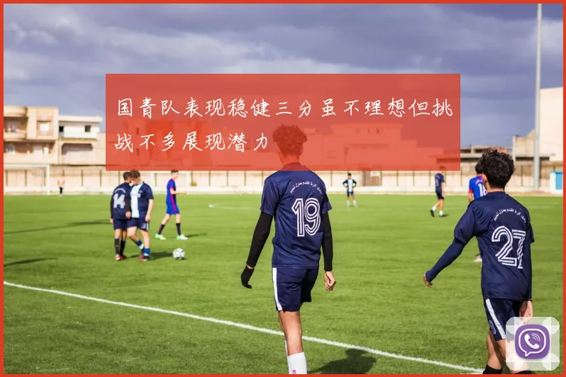 国青队表现稳健三分虽不理想但挑战不多展现潜力