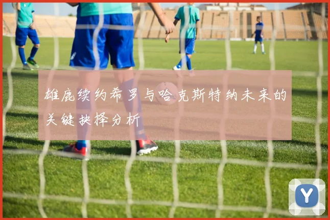 雄鹿续约希罗与哈克斯特纳未来的关键抉择分析