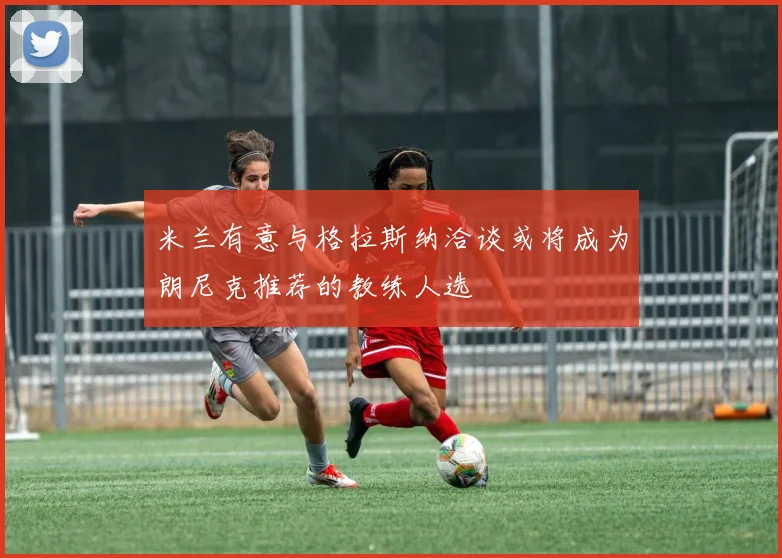 米兰有意与格拉斯纳洽谈或将成为朗尼克推荐的教练人选