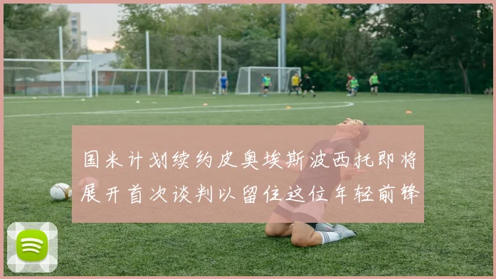 国米计划续约皮奥埃斯波西托即将展开首次谈判以留住这位年轻前锋