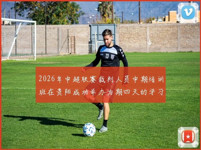 2026年中超联赛裁判人员中期培训班在贵阳成功举办为期四天的学习与交流活动