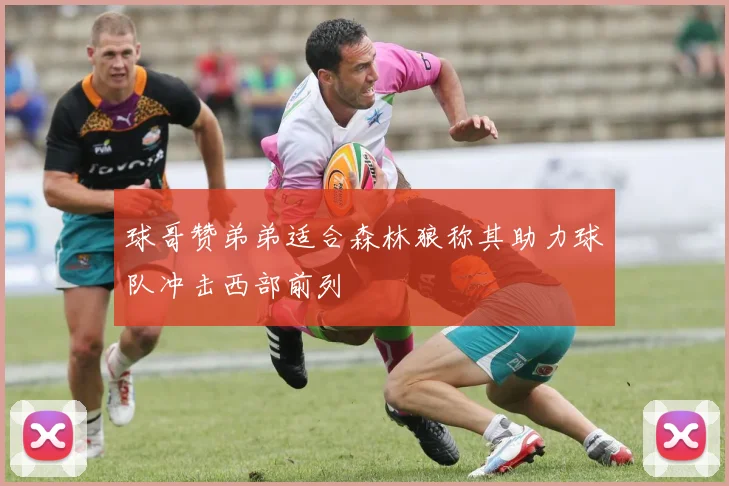 球哥赞弟弟适合森林狼称其助力球队冲击西部前列