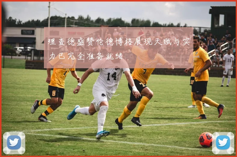 理查德盛赞伦德博格展现天赋与实力已完全准备就绪