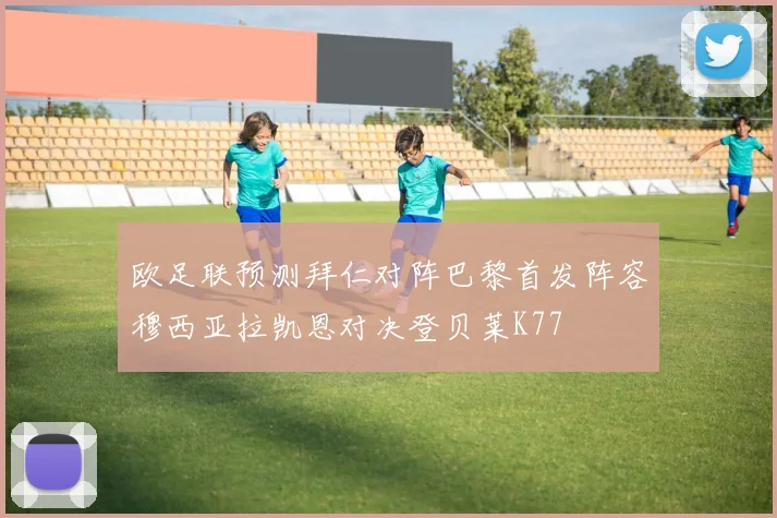 欧足联预测拜仁对阵巴黎首发阵容穆西亚拉凯恩对决登贝莱K77