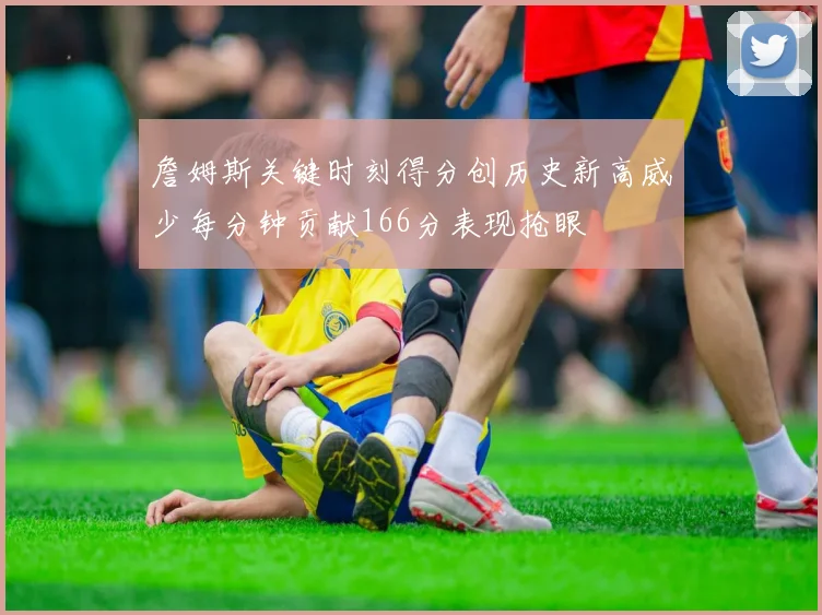 詹姆斯关键时刻得分创历史新高威少每分钟贡献166分表现抢眼
